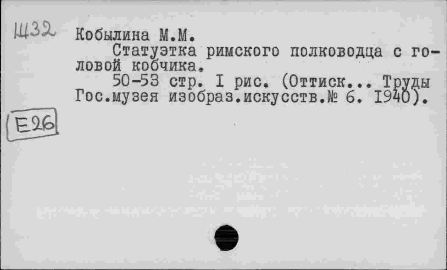 ﻿Кобылина М.М.
Статуэтка римского полководца с го ловой кобчика,
50-53 стр. I рис. (Оттиск... Труды Гос.музея изобраз.искусств.№ 6. 19ч0).